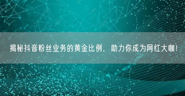 揭秘抖音粉丝业务的黄金比例，助力你成为网红大咖！