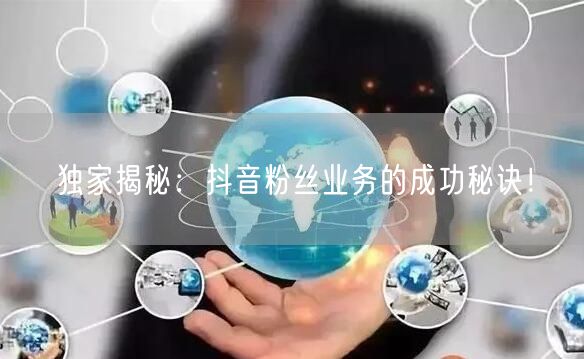 独家揭秘：抖音粉丝业务的成功秘诀！