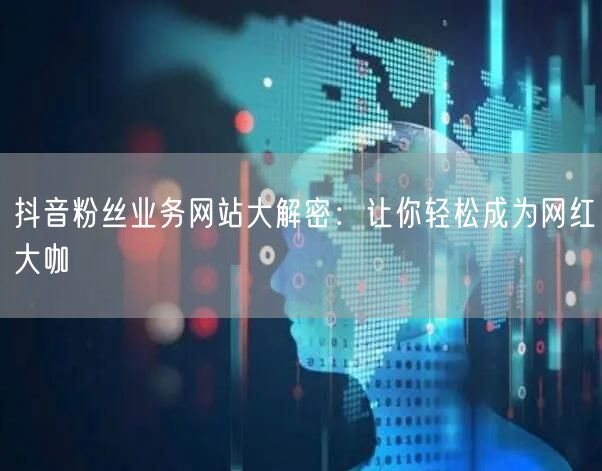 抖音粉丝业务网站大解密：让你轻松成为网红大咖