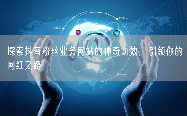 探索抖音粉丝业务网站的神奇功效，引领你的网红之路