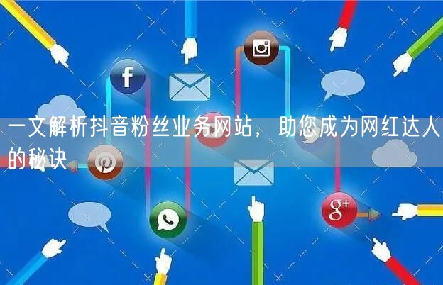 一文解析抖音粉丝业务网站，助您成为网红达人的秘诀