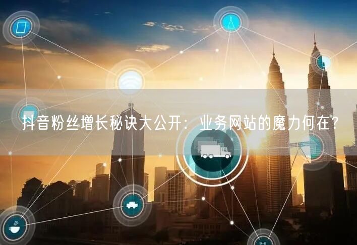 抖音粉丝增长秘诀大公开：业务网站的魔力何在？