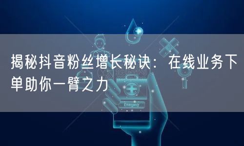 揭秘抖音粉丝增长秘诀：在线业务下单助你一臂之力