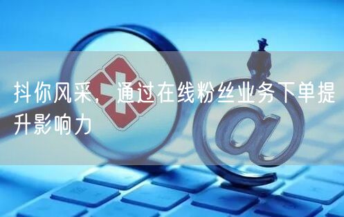 抖你风采，通过在线粉丝业务下单提升影响力