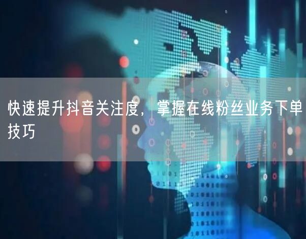 快速提升抖音关注度，掌握在线粉丝业务下单技巧