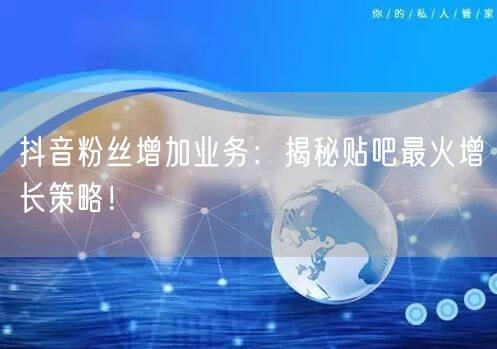 抖音粉丝增加业务：揭秘贴吧最火增长策略！