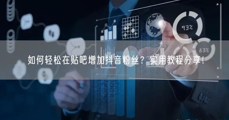 如何轻松在贴吧增加抖音粉丝？实用教程分享！