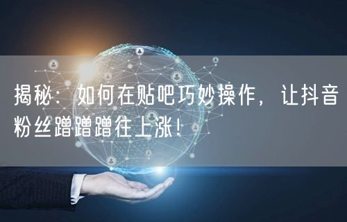 揭秘：如何在贴吧巧妙操作，让抖音粉丝蹭蹭蹭往上涨！