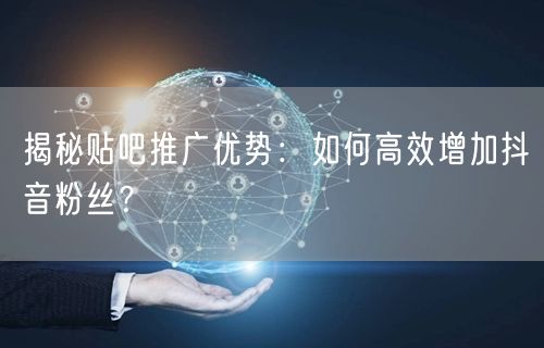 揭秘贴吧推广优势：如何高效增加抖音粉丝？