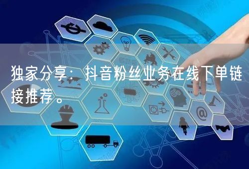 独家分享：抖音粉丝业务在线下单链接推荐。