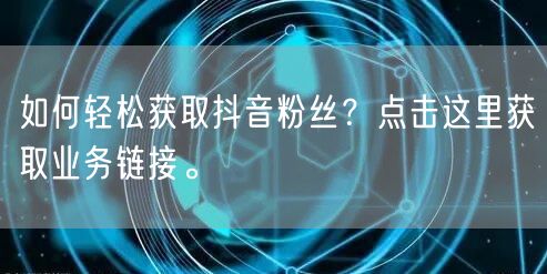 如何轻松获取抖音粉丝？点击这里获取业务链接。