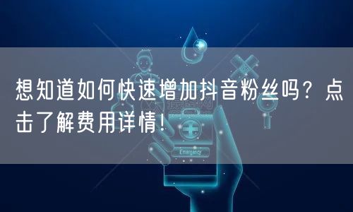想知道如何快速增加抖音粉丝吗？点击了解费用详情！