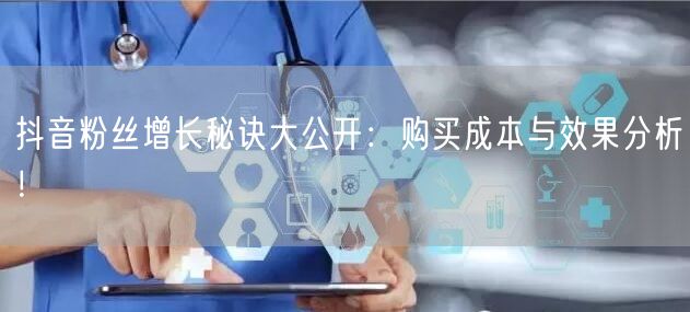 抖音粉丝增长秘诀大公开：购买成本与效果分析！