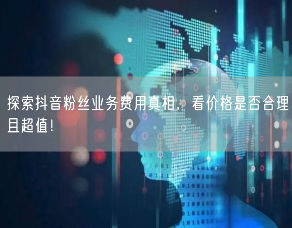 探索抖音粉丝业务费用真相，看价格是否合理且超值！