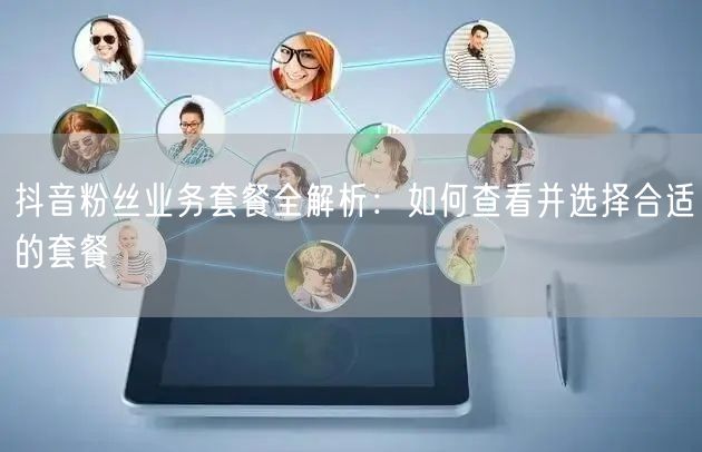 抖音粉丝业务套餐全解析：如何查看并选择合适的套餐