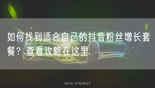 如何找到适合自己的抖音粉丝增长套餐？查看攻略在这里