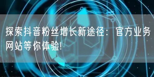 探索抖音粉丝增长新途径：官方业务网站等你体验!