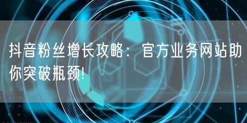 抖音粉丝增长攻略：官方业务网站助你突破瓶颈!