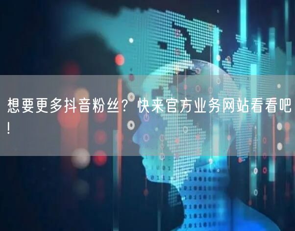 想要更多抖音粉丝？快来官方业务网站看看吧!