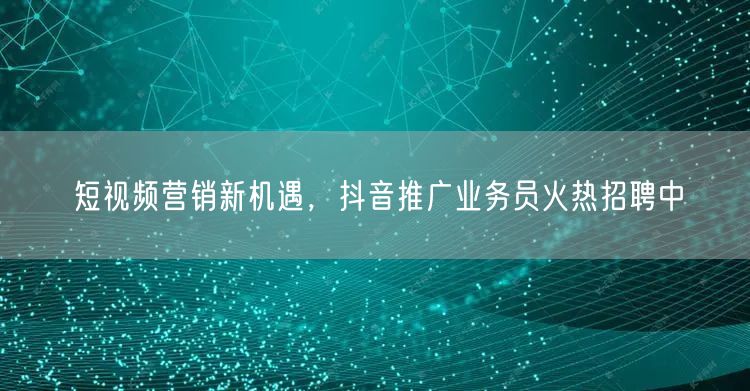 短视频营销新机遇，抖音推广业务员火热招聘中