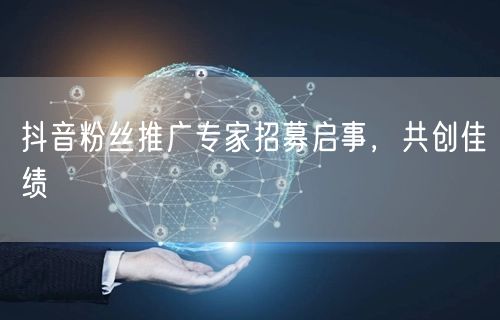 抖音粉丝推广专家招募启事，共创佳绩