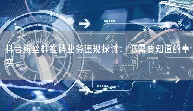 抖音粉丝群推销业务违规探讨：你需要知道的事实。