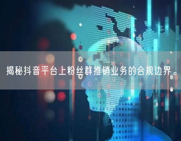 揭秘抖音平台上粉丝群推销业务的合规边界。