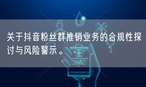 关于抖音粉丝群推销业务的合规性探讨与风险警示。