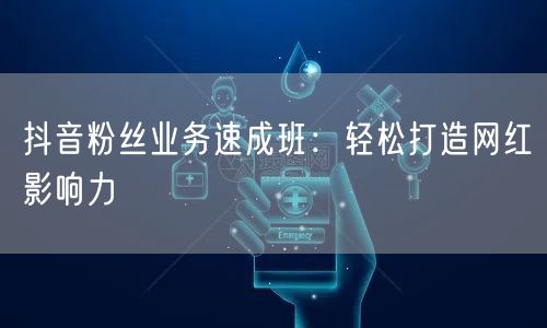 抖音粉丝业务速成班：轻松打造网红影响力