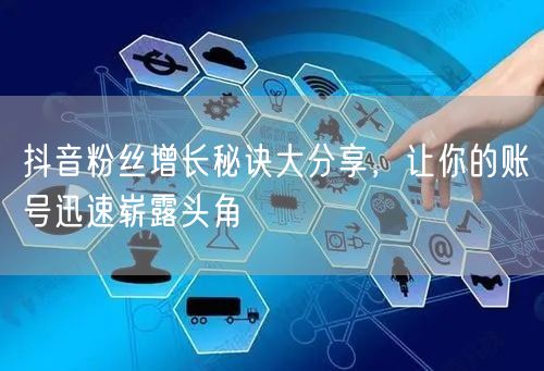 抖音粉丝增长秘诀大分享，让你的账号迅速崭露头角