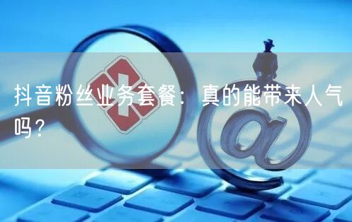 抖音粉丝业务套餐：真的能带来人气吗？