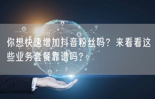 你想快速增加抖音粉丝吗？来看看这些业务套餐靠谱吗？
