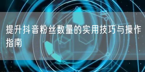 提升抖音粉丝数量的实用技巧与操作指南