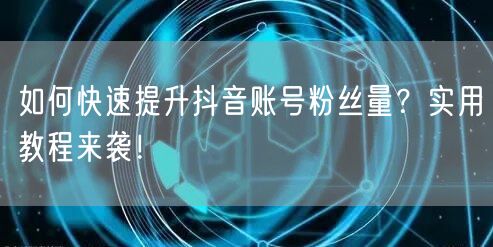 如何快速提升抖音账号粉丝量？实用教程来袭！