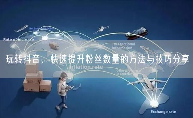 玩转抖音，快速提升粉丝数量的方法与技巧分享