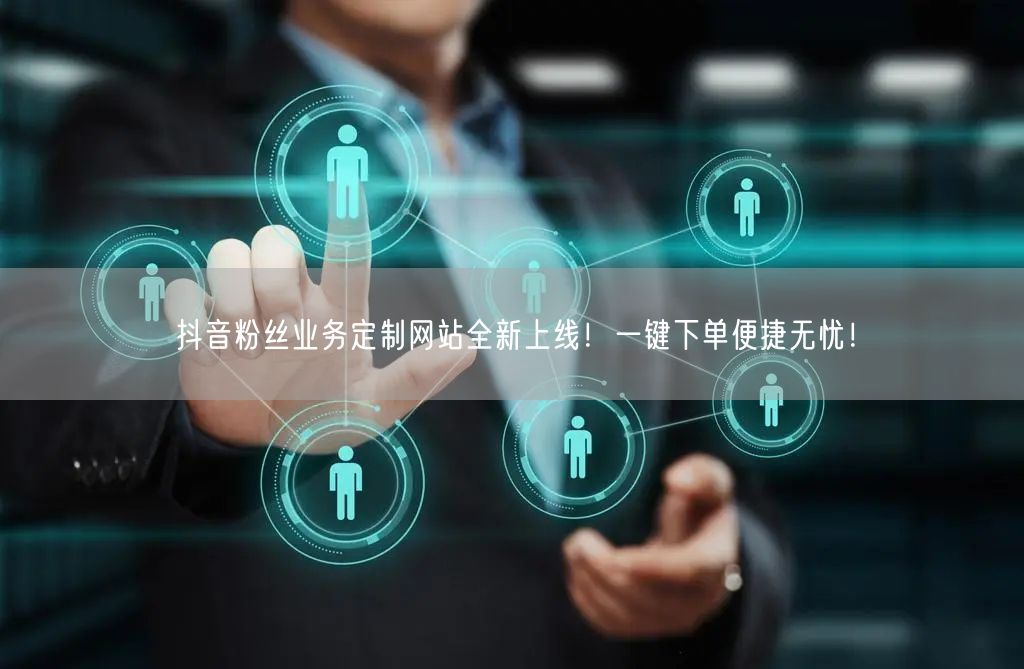 抖音粉丝业务定制网站全新上线！一键下单便捷无忧！