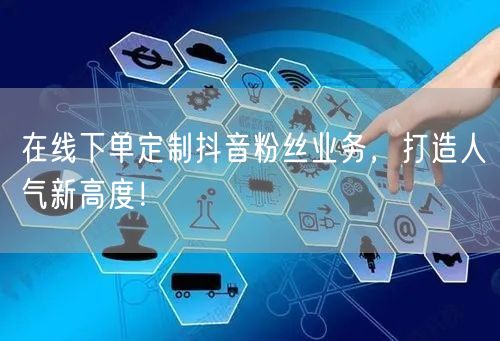 在线下单定制抖音粉丝业务，打造人气新高度！