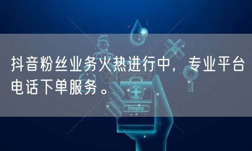 抖音粉丝业务火热进行中，专业平台电话下单服务。
