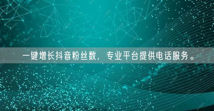 一键增长抖音粉丝数，专业平台提供电话服务。
