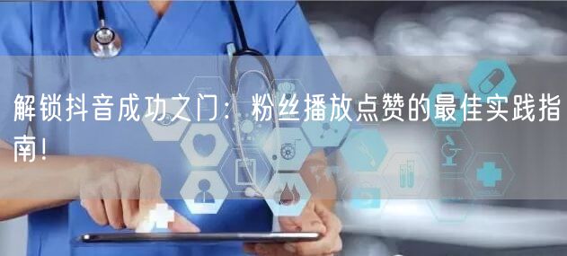 解锁抖音成功之门：粉丝播放点赞的最佳实践指南！