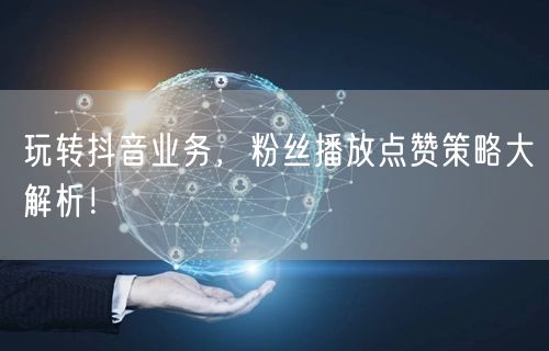 玩转抖音业务，粉丝播放点赞策略大解析！