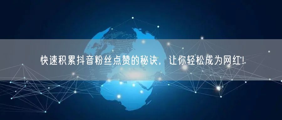 快速积累抖音粉丝点赞的秘诀，让你轻松成为网红！