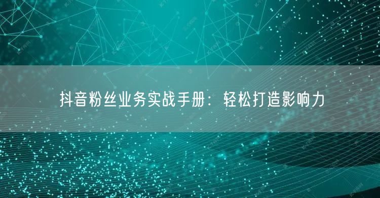 抖音粉丝业务实战手册：轻松打造影响力
