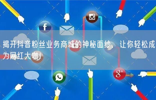 揭开抖音粉丝业务商城的神秘面纱，让你轻松成为网红大咖！