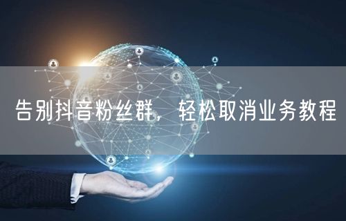 告别抖音粉丝群，轻松取消业务教程