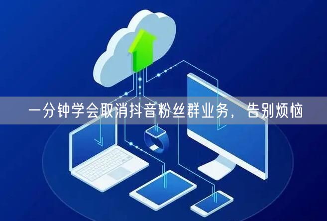 一分钟学会取消抖音粉丝群业务，告别烦恼