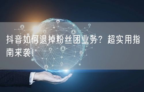 抖音如何退掉粉丝团业务？超实用指南来袭！