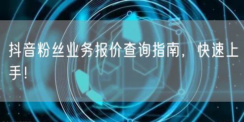 抖音粉丝业务报价查询指南，快速上手！