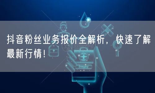 抖音粉丝业务报价全解析，快速了解最新行情！