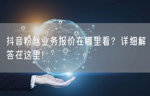 抖音粉丝业务报价在哪里看？详细解答在这里！